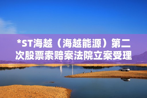 *ST海越（海越能源）第二次股票索赔案法院立案受理，已有终审胜诉判例