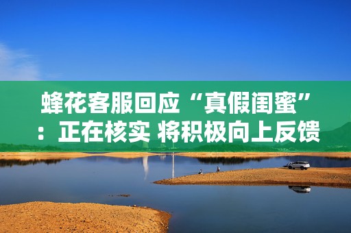 蜂花客服回应“真假闺蜜”：正在核实 将积极向上反馈  第1张