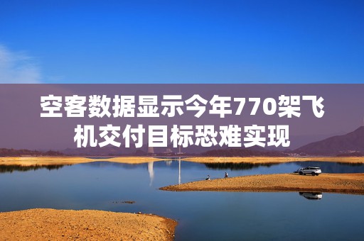 空客数据显示今年770架飞机交付目标恐难实现