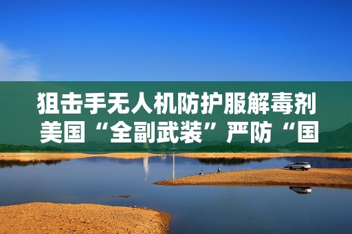 狙击手无人机防护服解毒剂 美国“全副武装”严防“国会山骚乱”重现  第1张