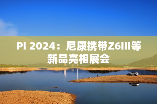 PI 2024：尼康携带Z6III等新品亮相展会  第1张