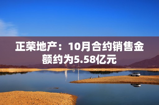 正荣地产：10月合约销售金额约为5.58亿元  第1张