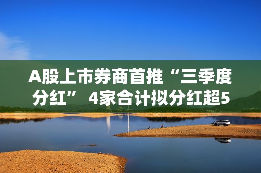 A股上市券商首推“三季度分红” 4家合计拟分红超5.6亿元
