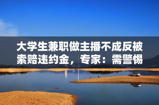 大学生兼职做主播不成反被索赔违约金，专家：需警惕签约陷阱  第1张