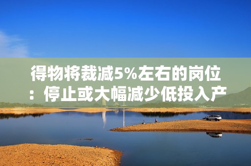 得物将裁减5%左右的岗位：停止或大幅减少低投入产出比项目