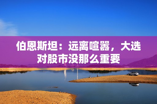 伯恩斯坦：远离喧嚣，大选对股市没那么重要