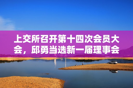 上交所召开第十四次会员大会，邱勇当选新一届理事会理事长