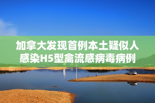 加拿大发现首例本土疑似人感染H5型禽流感病毒病例