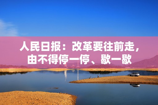 人民日报：改革要往前走，由不得停一停、歇一歇  第1张