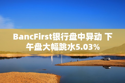 BancFirst银行盘中异动 下午盘大幅跳水5.03%  第1张