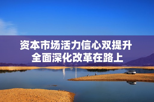 资本市场活力信心双提升 全面深化改革在路上  第1张
