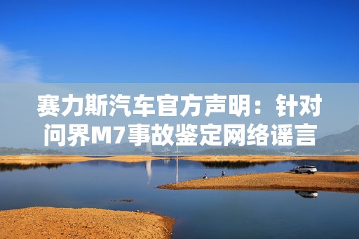 赛力斯汽车官方声明：针对问界M7事故鉴定网络谣言，已启动法律程序