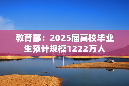 教育部：2025届高校毕业生预计规模1222万人