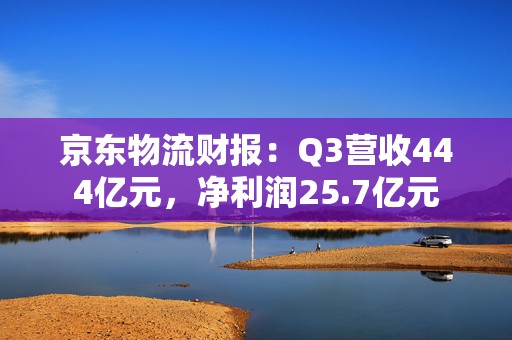 京东物流财报：Q3营收444亿元，净利润25.7亿元