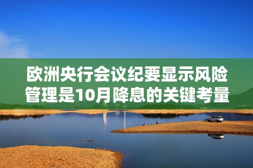 欧洲央行会议纪要显示风险管理是10月降息的关键考量  第1张
