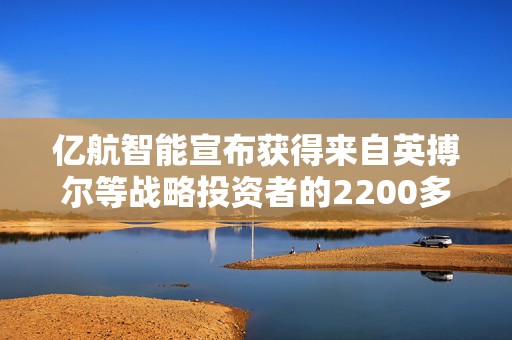 亿航智能宣布获得来自英搏尔等战略投资者的2200多万美元PIPE投资