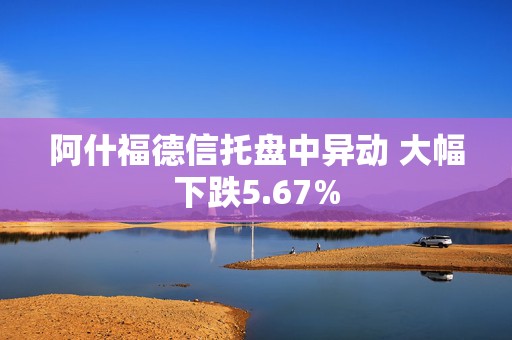 阿什福德信托盘中异动 大幅下跌5.67%  第1张