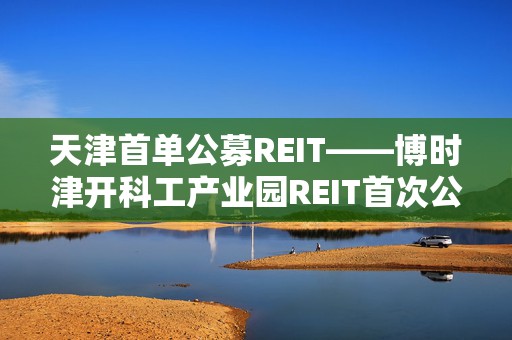 天津首单公募REIT——博时津开科工产业园REIT首次公开路演活动成功举行  第1张