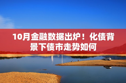 10月金融数据出炉！化债背景下债市走势如何  第1张