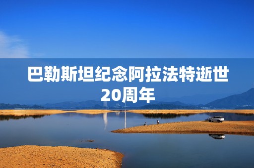 巴勒斯坦纪念阿拉法特逝世20周年