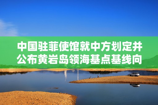 中国驻菲使馆就中方划定并公布黄岩岛领海基点基线向菲外交部表明立场