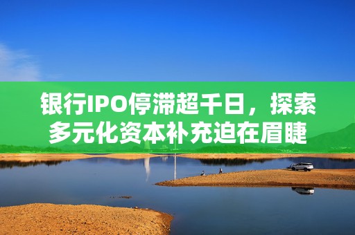 银行IPO停滞超千日，探索多元化资本补充迫在眉睫  第1张