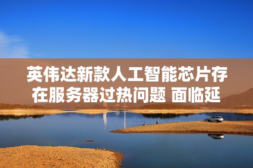 英伟达新款人工智能芯片存在服务器过热问题 面临延期  第1张
