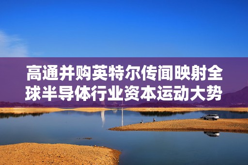 高通并购英特尔传闻映射全球半导体行业资本运动大势  第1张