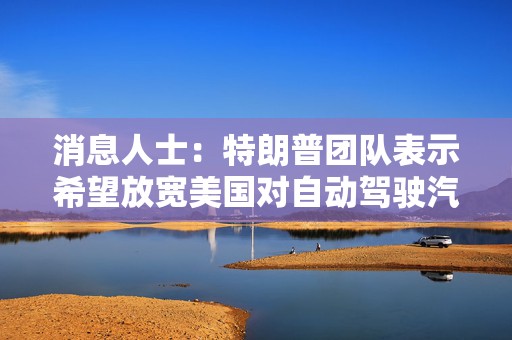 消息人士：特朗普团队表示希望放宽美国对自动驾驶汽车的规定  第1张
