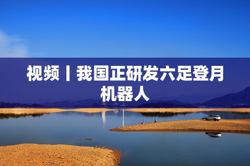 视频丨我国正研发六足登月机器人  第1张