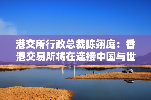 港交所行政总裁陈翊庭：香港交易所将在连接中国与世界方面发挥更大作用  第1张