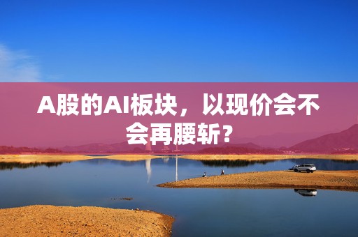 A股的AI板块，以现价会不会再腰斩？  第1张