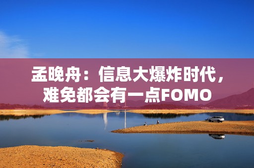 孟晚舟：信息大爆炸时代，难免都会有一点FOMO  第1张