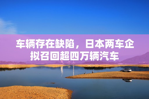 车辆存在缺陷，日本两车企拟召回超四万辆汽车  第1张