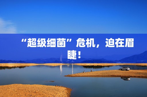 “超级细菌”危机，迫在眉睫！  第1张