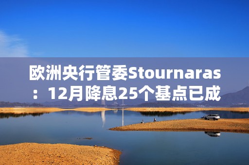 欧洲央行管委Stournaras：12月降息25个基点已成定局  第1张