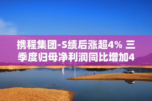 携程集团-S绩后涨超4% 三季度归母净利润同比增加46.59%  第1张