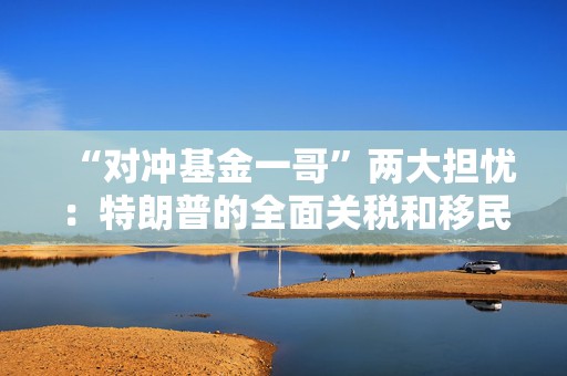 “对冲基金一哥”两大担忧：特朗普的全面关税和移民驱逐计划！  第1张