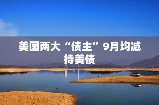 美国两大“债主”9月均减持美债  第1张