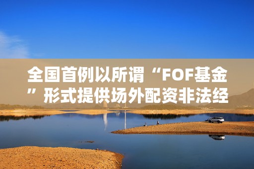 全国首例以所谓“FOF基金”形式提供场外配资非法经营犯罪案件一审公开宣判