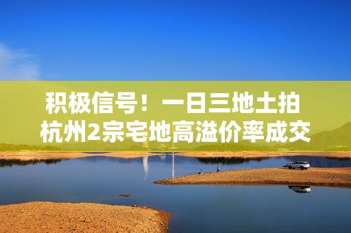 积极信号！一日三地土拍 杭州2宗宅地高溢价率成交  第1张