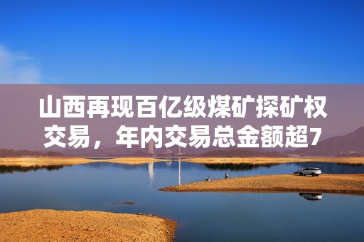 山西再现百亿级煤矿探矿权交易，年内交易总金额超799亿元