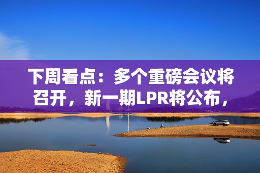 下周看点：多个重磅会议将召开，新一期LPR将公布，3只新股发行  第1张