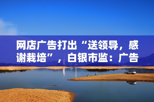 网店广告打出“送领导，感谢栽培”，白银市监：广告违法，罚款五千  第1张