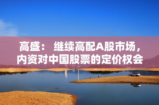 高盛： 继续高配A股市场，内资对中国股票的定价权会越来越高  第1张