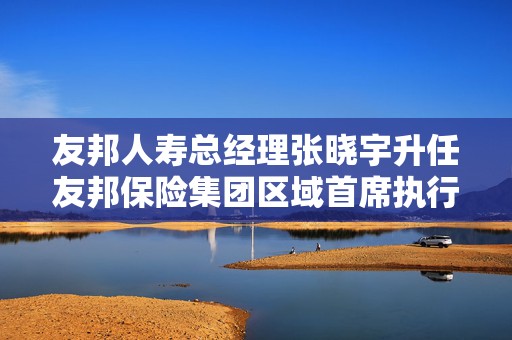 友邦人寿总经理张晓宇升任友邦保险集团区域首席执行官 余宏拟任友邦人寿CEO