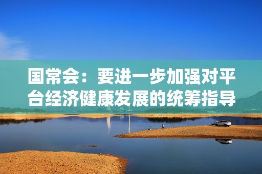 国常会：要进一步加强对平台经济健康发展的统筹指导 加大政策支持力度  第1张