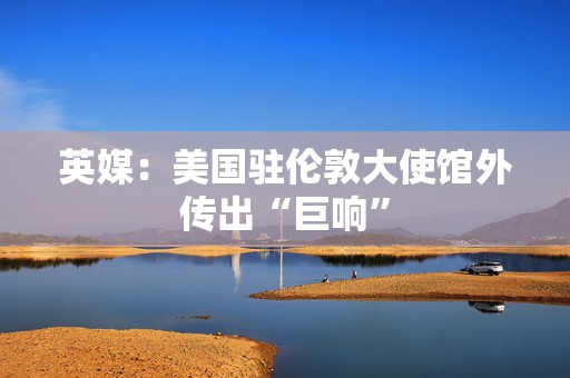 英媒：美国驻伦敦大使馆外传出“巨响”