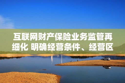 互联网财产保险业务监管再细化 明确经营条件、经营区域等问题  第1张