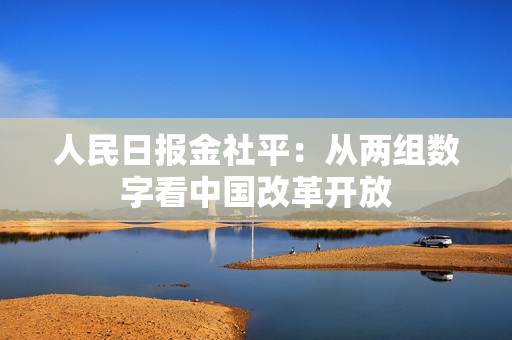 人民日报金社平：从两组数字看中国改革开放  第1张